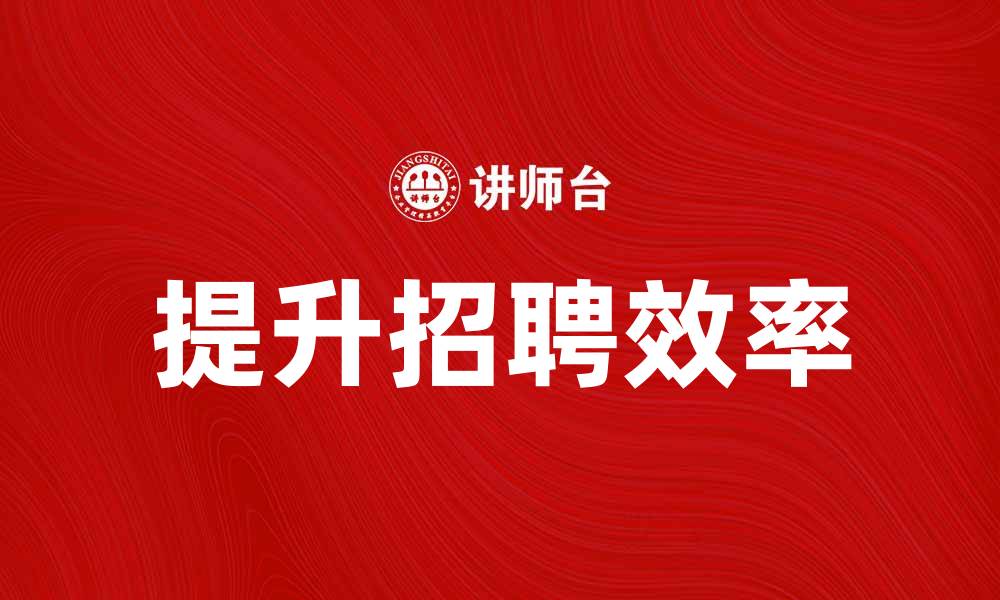 文章提升招聘效率的多种招聘方法解析的缩略图