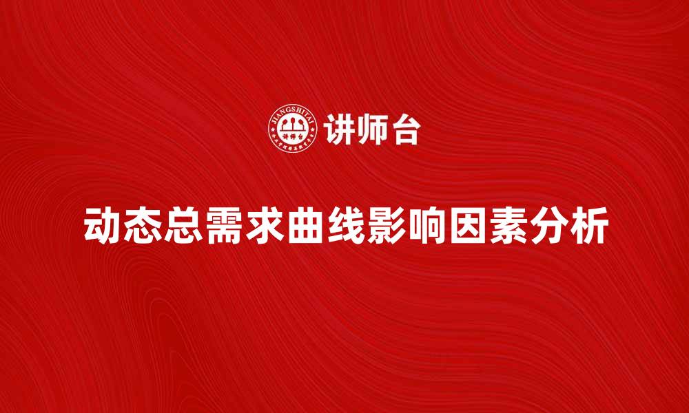 文章动态总需求曲线的影响因素与经济变化分析的缩略图