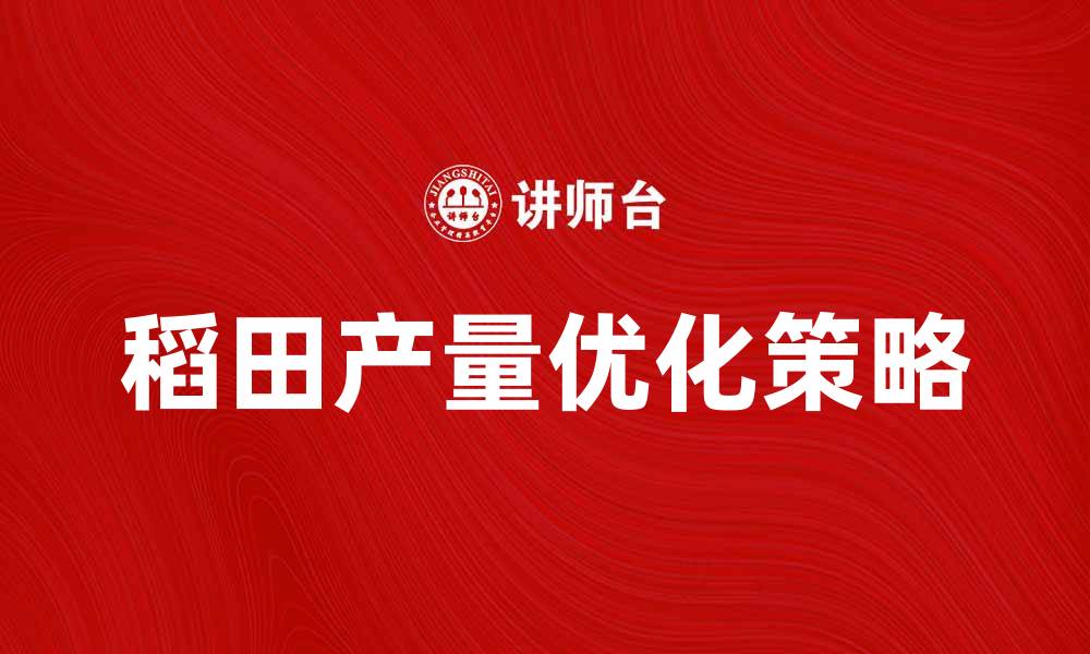 文章优化稻田条件提升水稻产量的有效策略的缩略图