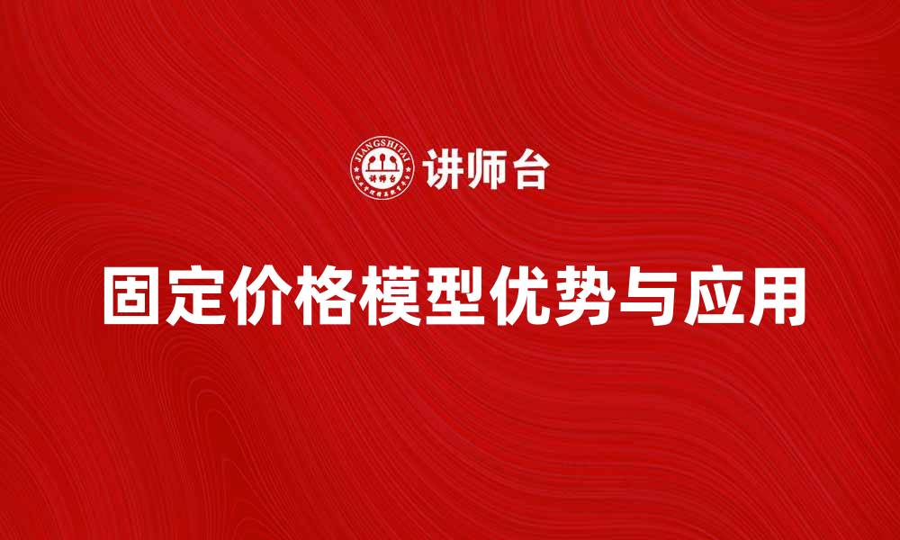 文章探索固定价格模型的优势与应用场景的缩略图