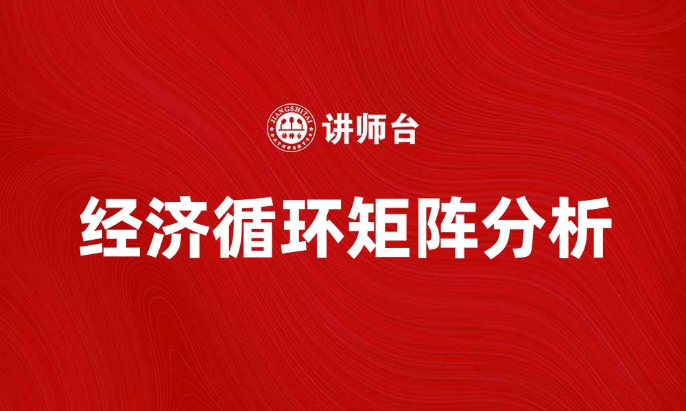 文章深入解析经济循环矩阵对现代经济发展的影响的缩略图