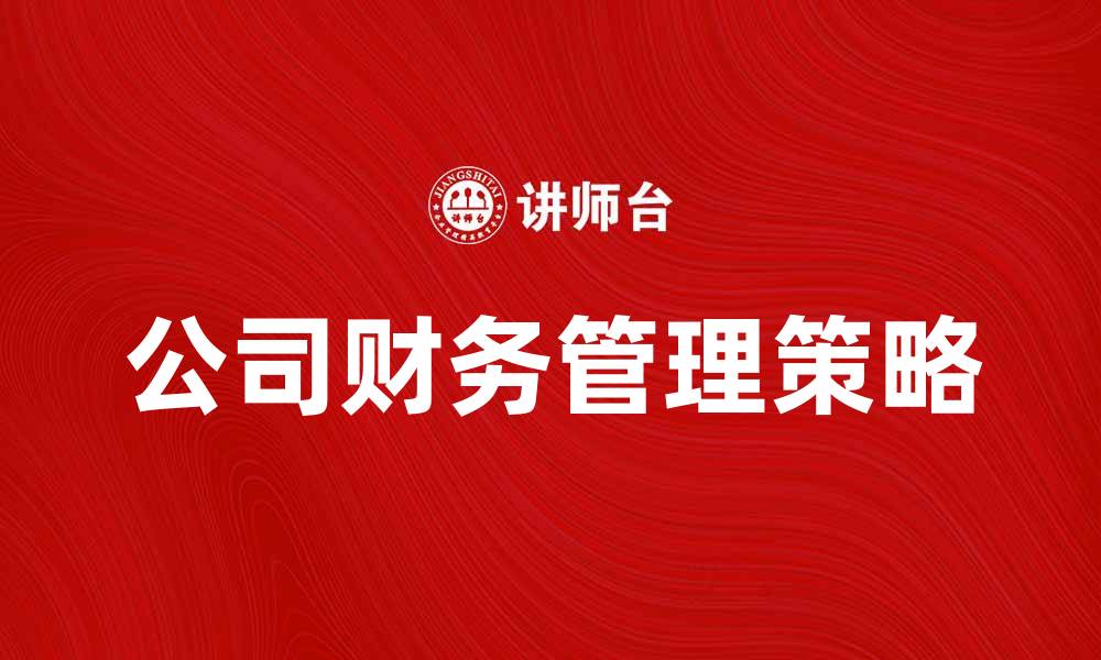 文章公司财务管理的关键策略与实用技巧分享的缩略图