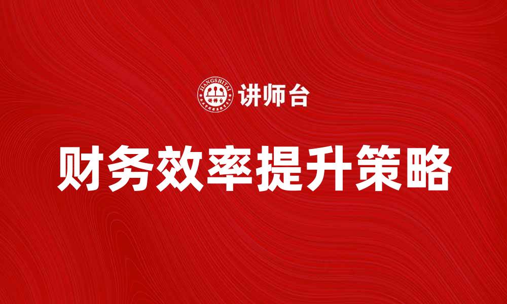 文章提升公司财务效率的关键策略与技巧的缩略图