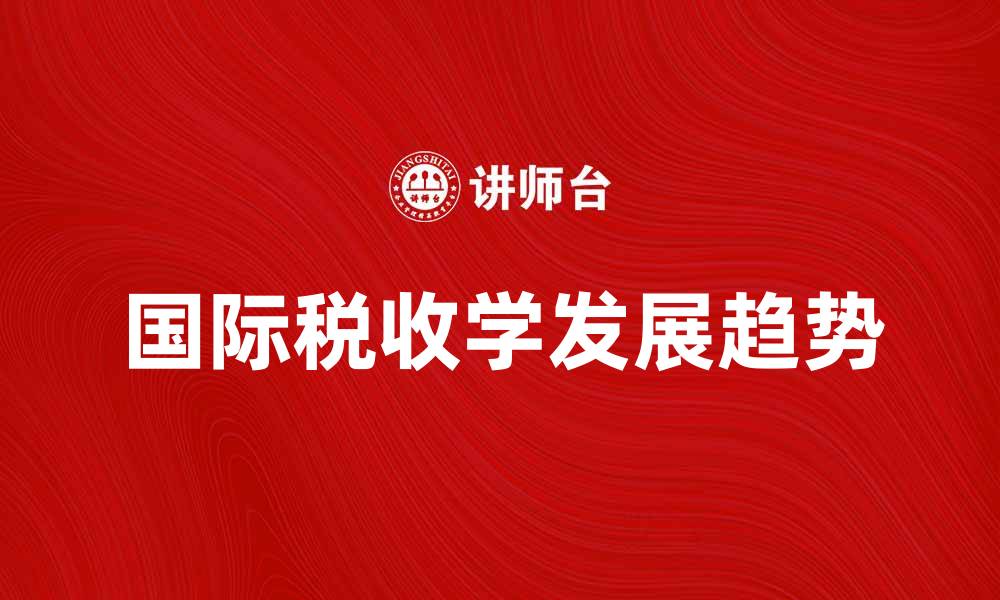 文章探索国际税收学的最新发展与趋势的缩略图