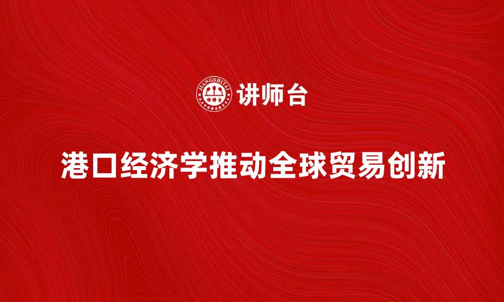 港口经济学推动全球贸易创新