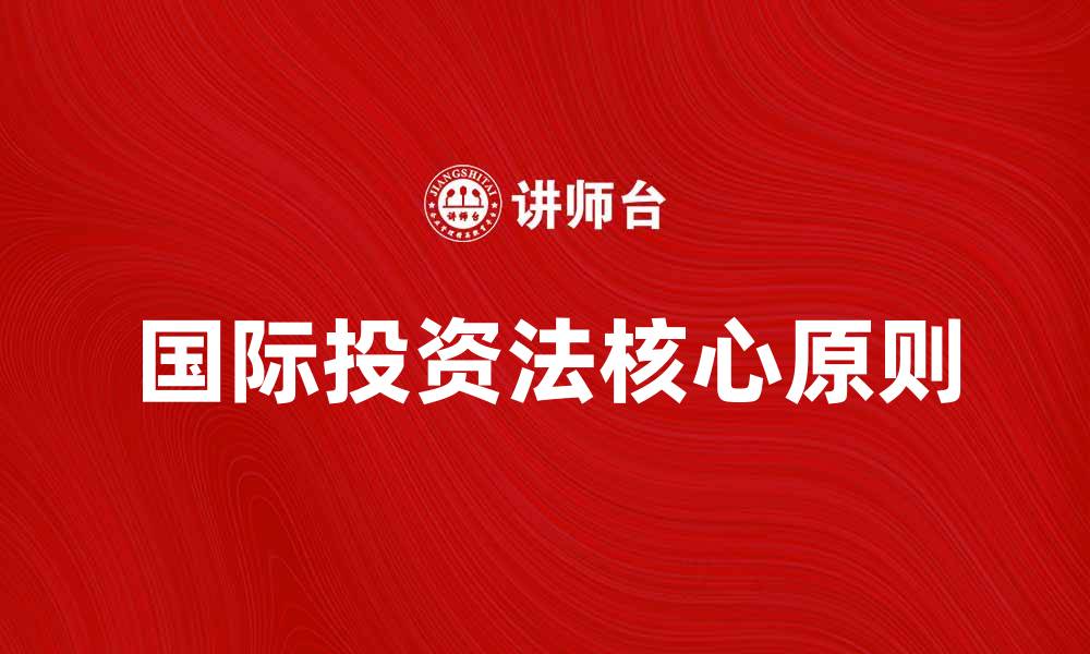文章国际投资法学的核心原则与实践探讨的缩略图