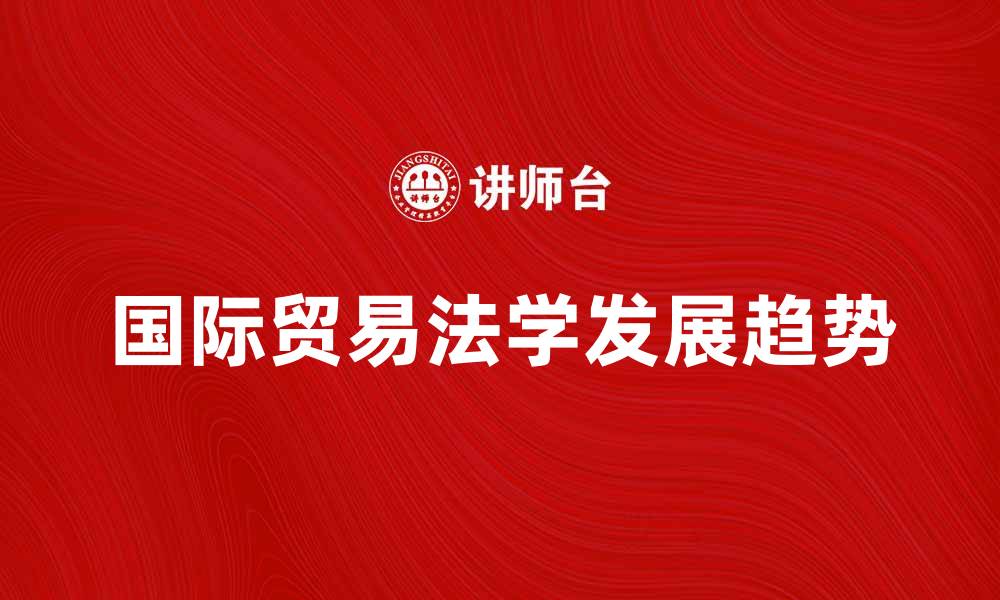 文章国际贸易法学的发展与未来趋势分析的缩略图