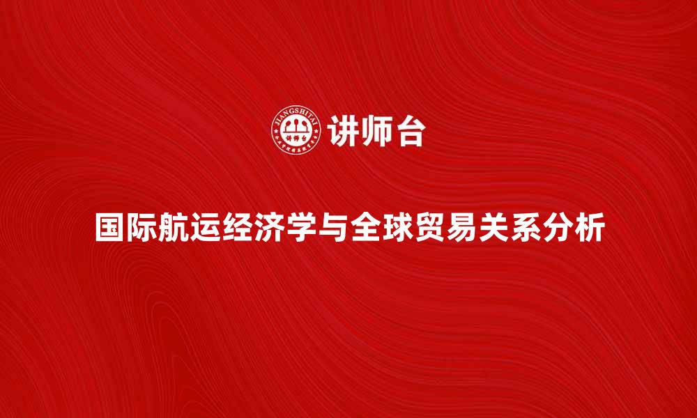 文章国际航运经济学与全球贸易发展的关系分析的缩略图