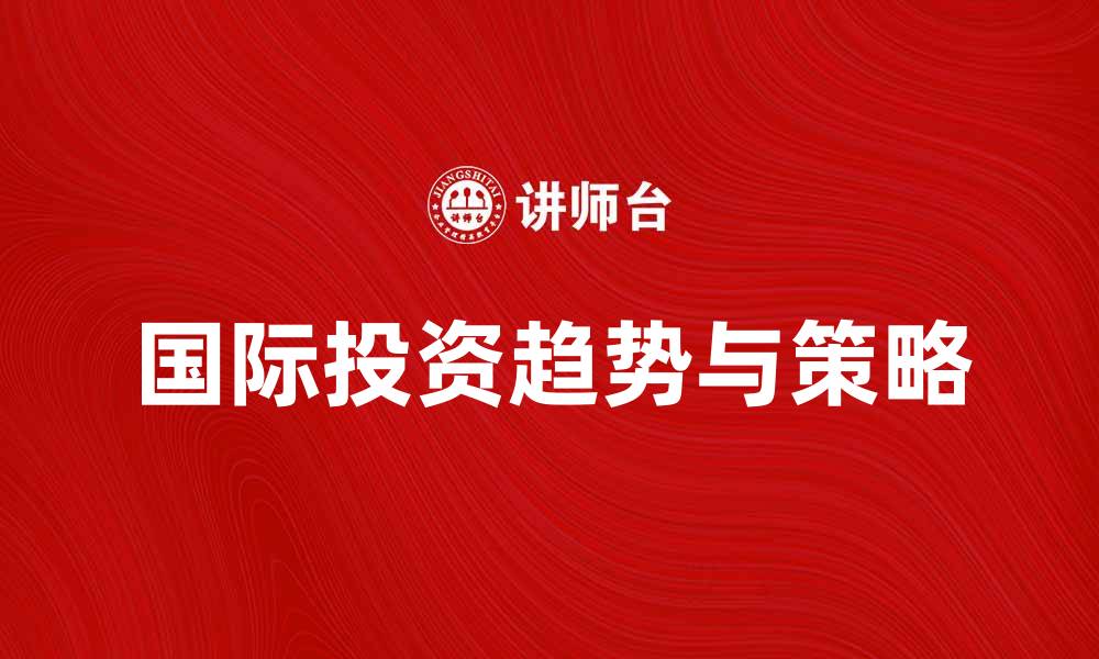 文章国际投资学：揭示全球投资趋势与策略的缩略图
