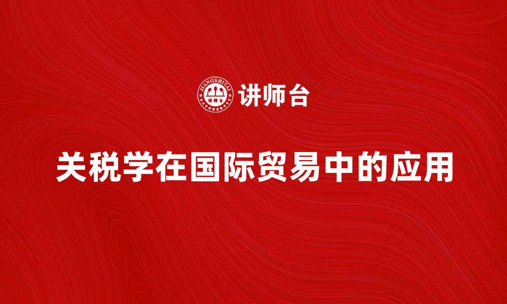 文章关税学在国际贸易中的重要性与应用探讨的缩略图