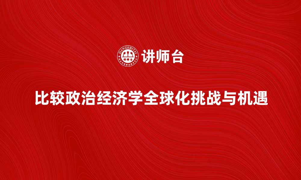 文章比较政治经济学在全球化中的新挑战与机遇的缩略图