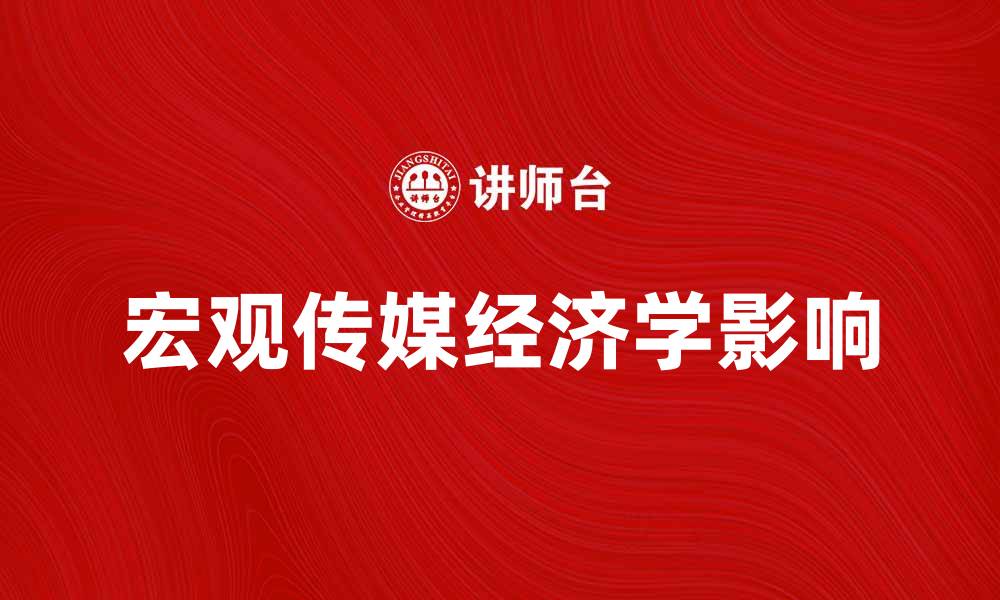文章探索宏观传媒经济学对市场发展的影响与未来趋势的缩略图