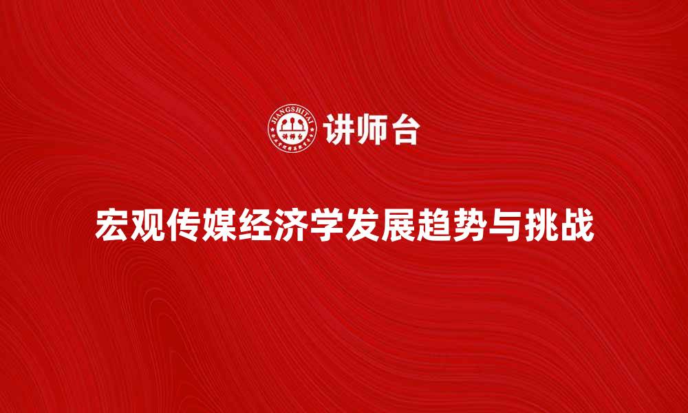 文章探索宏观传媒经济学的未来发展趋势与挑战的缩略图