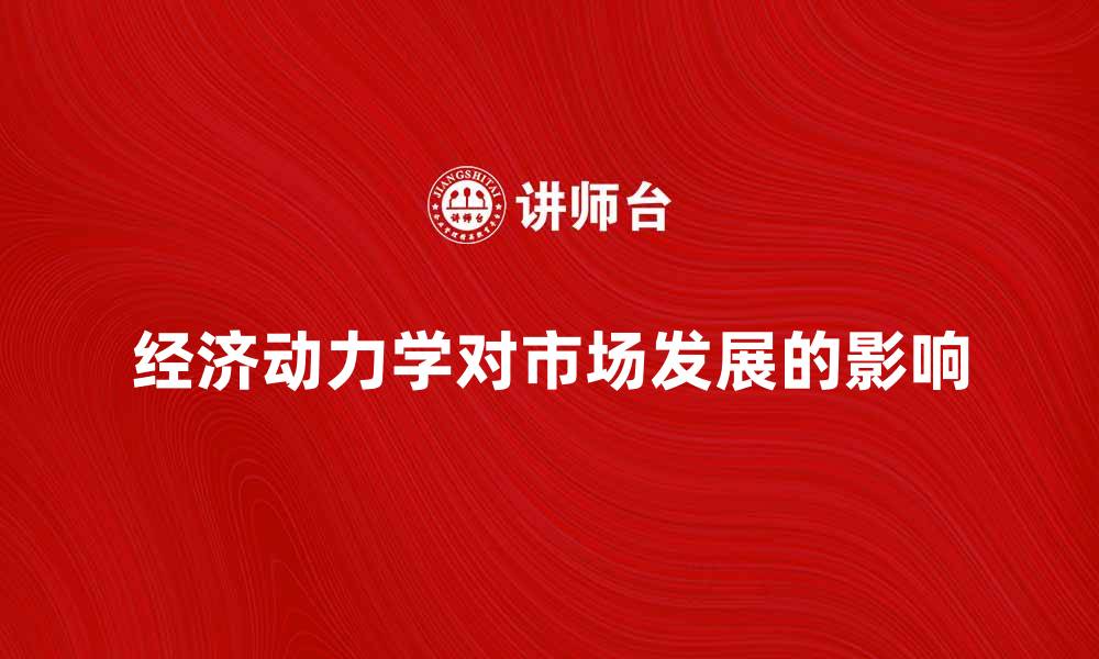 文章深入探讨经济动力学对市场发展的影响与趋势的缩略图