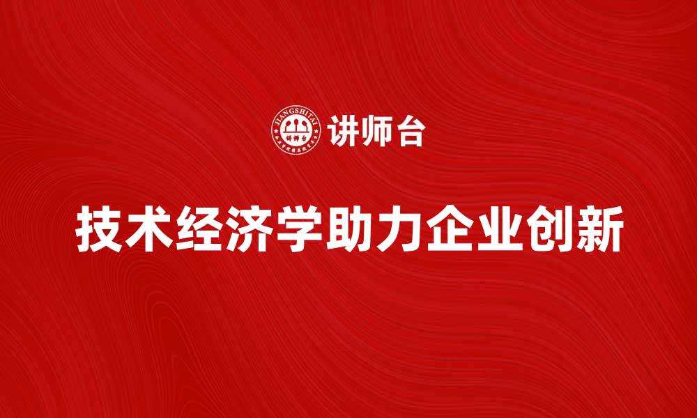文章掌握技术经济学助力企业创新与发展的缩略图