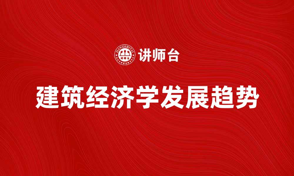 文章建筑经济学的未来发展趋势与实践应用分析的缩略图