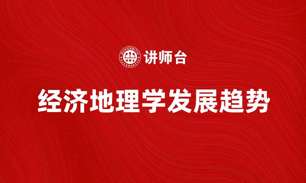 文章探索经济地理学的重要性与发展趋势的缩略图
