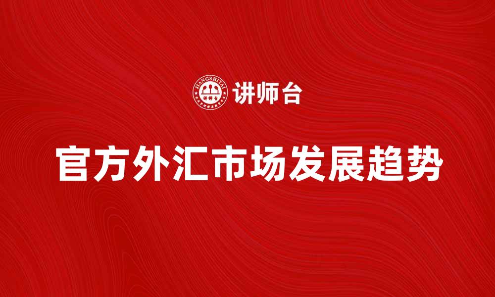 文章官方外汇市场的现状与未来发展趋势分析的缩略图