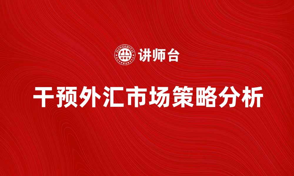 文章干预外汇市场的影响与策略分析的缩略图