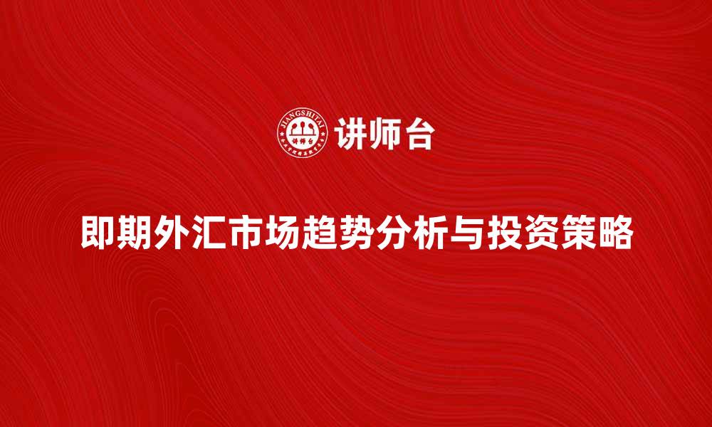 文章即期外汇市场的趋势分析与投资策略解析的缩略图