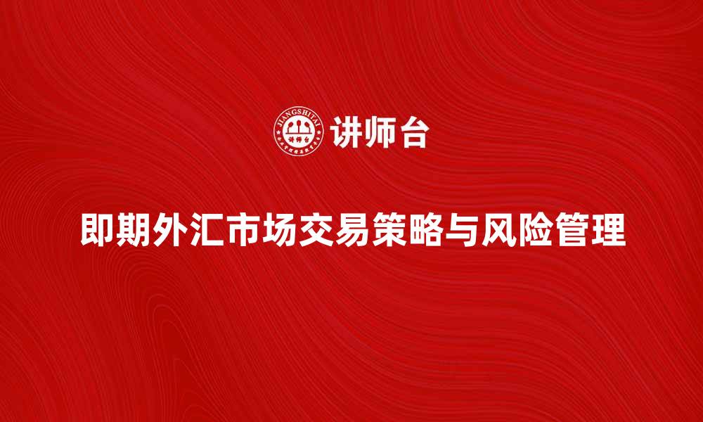 文章即期外汇市场的交易策略与风险管理解析的缩略图