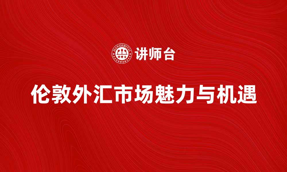 文章伦敦外汇市场：全球外汇交易中心的魅力与机遇的缩略图