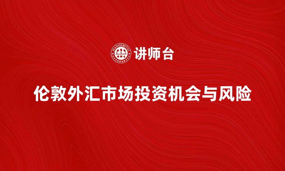 文章全面解析伦敦外汇市场的投资机会与风险的缩略图