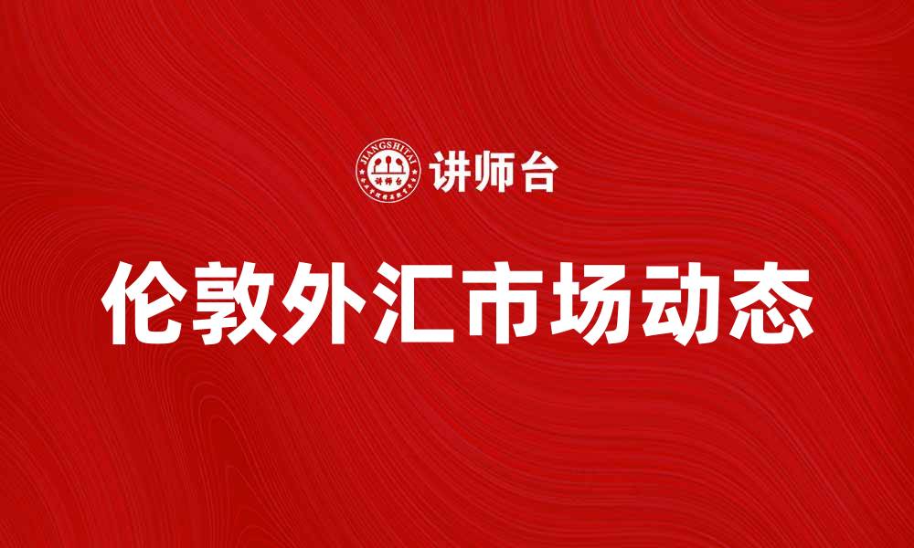 文章伦敦外汇市场的动态及其对全球经济的影响的缩略图