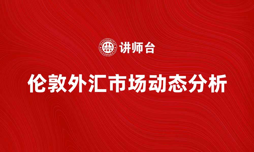 文章伦敦外汇市场的最新动态与投资机会分析的缩略图