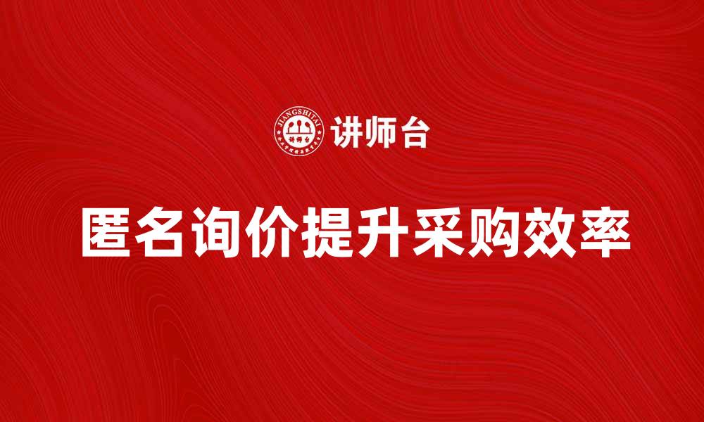 文章如何利用匿名询价提升采购效率与竞争力的缩略图