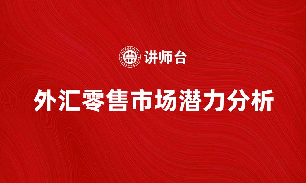 文章外汇零售市场的潜力与投资机会分析的缩略图