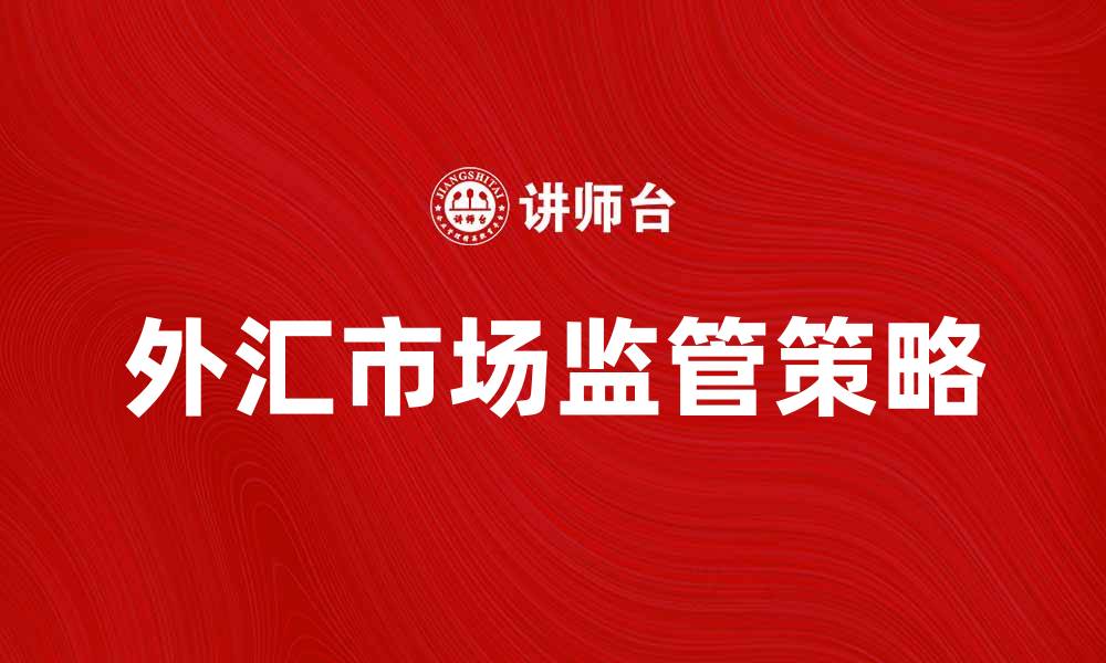 文章外汇市场监管的重要性与实施策略分析的缩略图