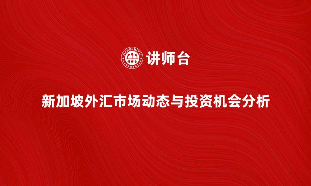 文章新加坡外汇市场的最新动态与投资机会分析的缩略图