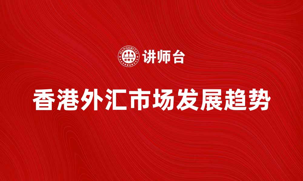 文章香港外汇市场的发展现状及未来趋势分析的缩略图