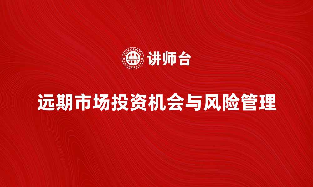 文章深入解析远期市场的投资机会与风险管理的缩略图