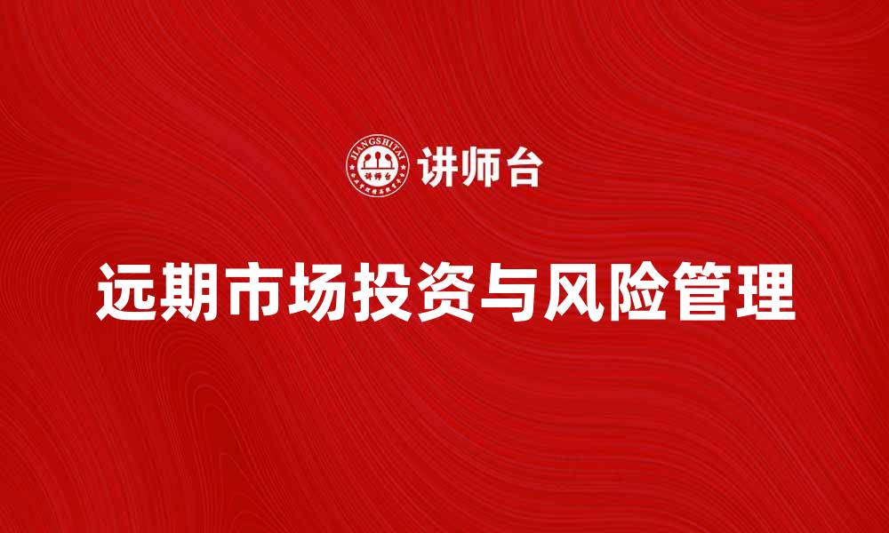 文章深入解析远期市场的投资机会与风险管理策略的缩略图