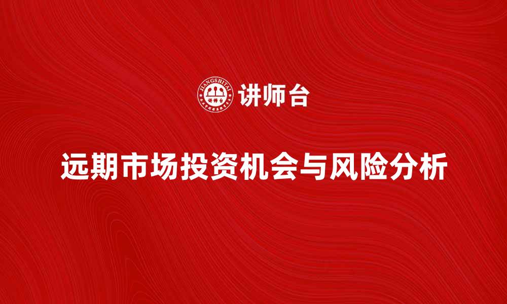 文章深入分析远期市场的投资机会与风险的缩略图