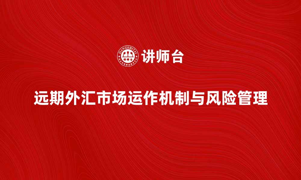 文章深入解析远期外汇市场的运作机制与风险管理的缩略图
