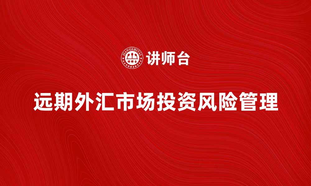 文章深入分析远期外汇市场的投资机会与风险管理的缩略图