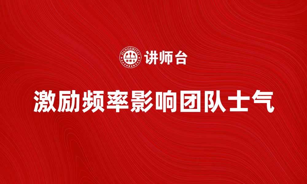 文章提升业绩的秘密：激励频率如何影响团队士气的缩略图