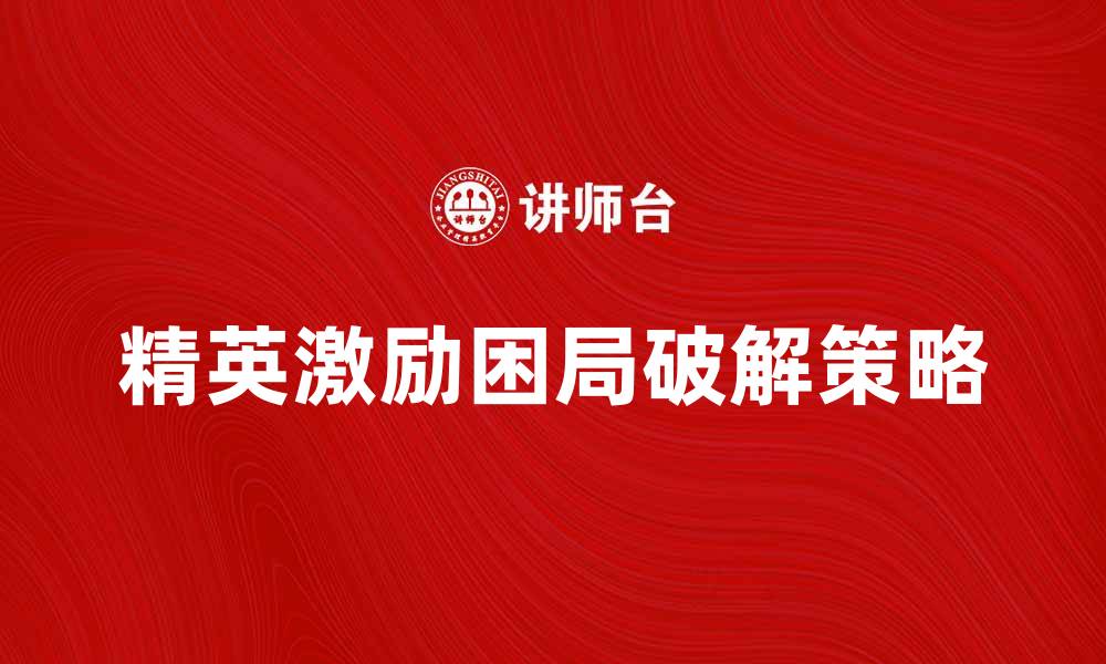 文章精英激励困局：破解企业人才管理难题的方法与策略的缩略图