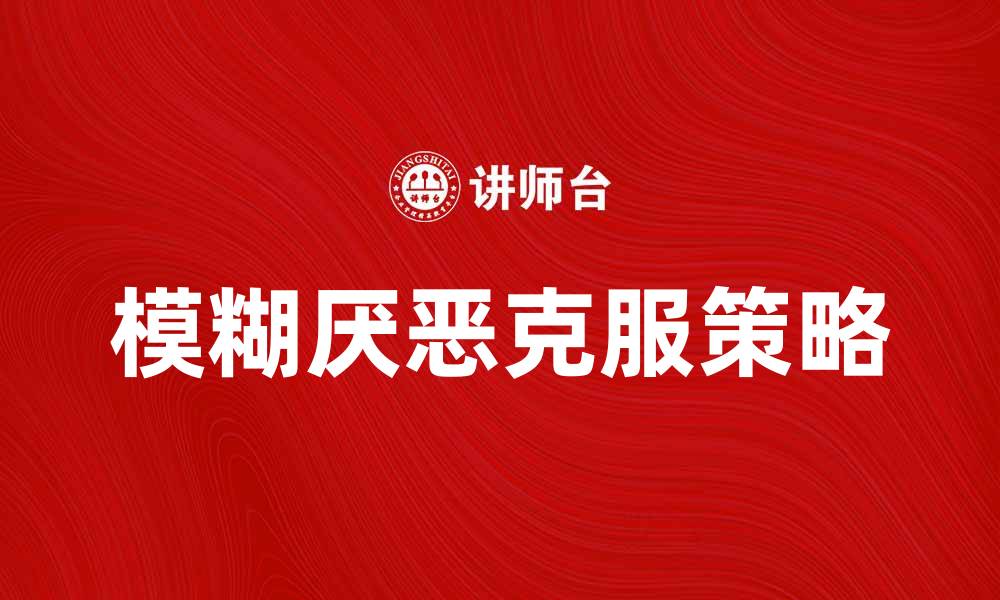 文章如何克服模糊厌恶带来的心理困扰与挑战的缩略图
