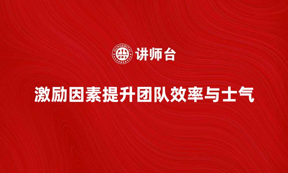 文章激励因素如何提升团队工作效率与士气的缩略图