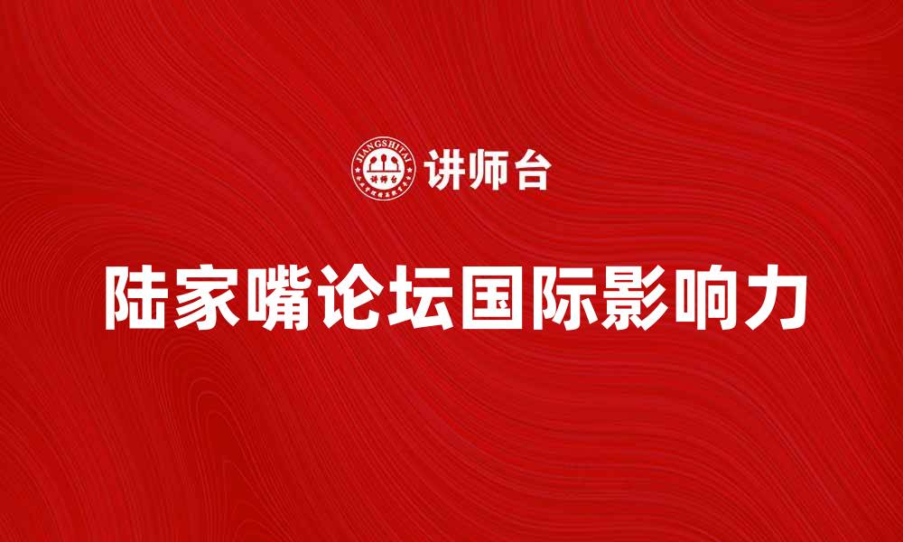 文章探索陆家嘴论坛的未来发展与国际影响力的缩略图