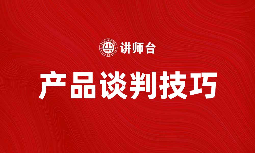 文章产品对产品谈判技巧提升商业竞争力的缩略图