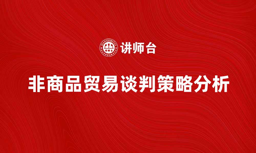 文章非商品贸易谈判的重要性与策略分析的缩略图