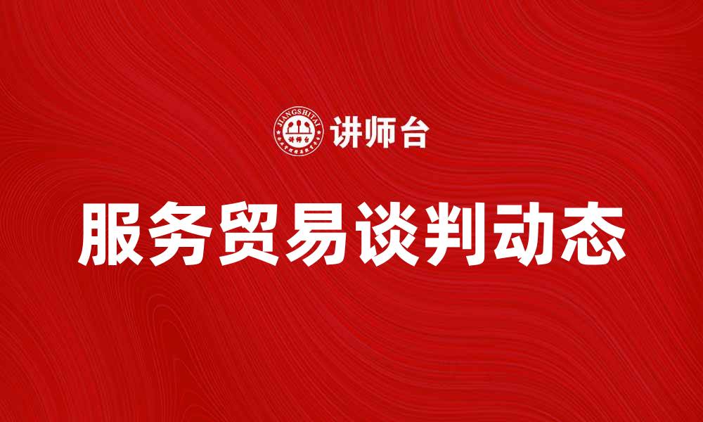 文章服务贸易谈判的最新动态与发展趋势解析的缩略图