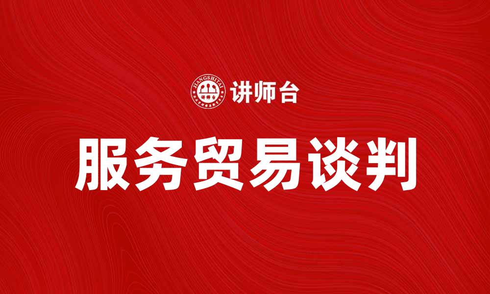 文章服务贸易谈判对全球经济发展的重要影响分析的缩略图