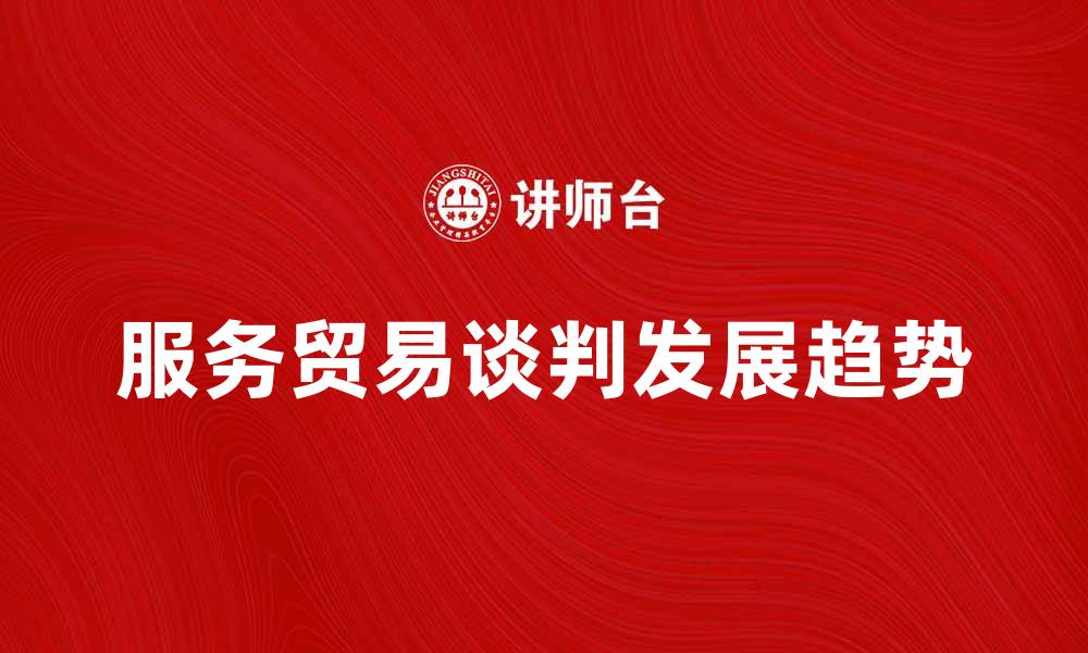 文章服务贸易谈判的现状与未来发展趋势分析的缩略图