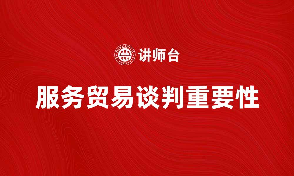 文章服务贸易谈判的重要性与未来发展趋势分析的缩略图